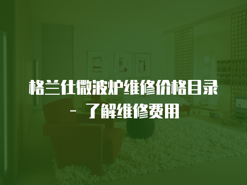 格蘭仕微波爐維修價格目錄 - 了解維修費用