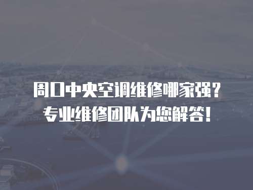 周口中央空調維修哪家強？專業維修團隊為您解答！