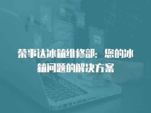 榮事達冰箱維修部：您的冰箱問題的解決方案