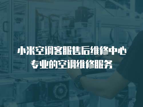 小米空調客服售后維修中心專業(yè)的空調維修服務