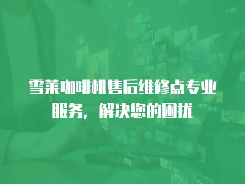 雪萊咖啡機(jī)售后維修點專業(yè)服務(wù)，解決您的困擾