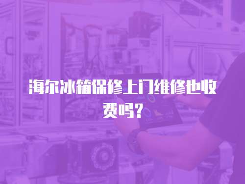 海爾冰箱保修上門維修也收費(fèi)嗎？