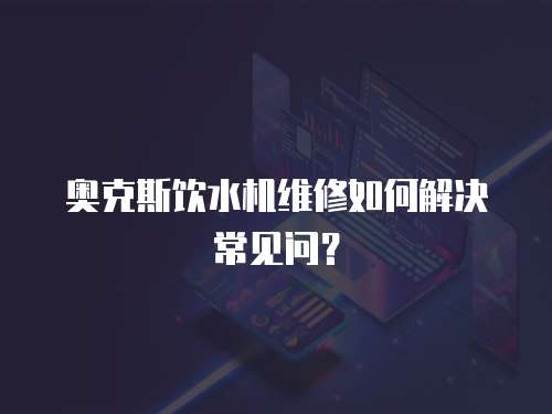 奧克斯飲水機維修如何解決常見問？