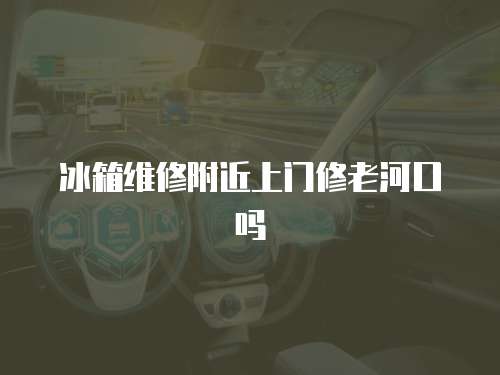 冰箱維修附近上門修老河口嗎