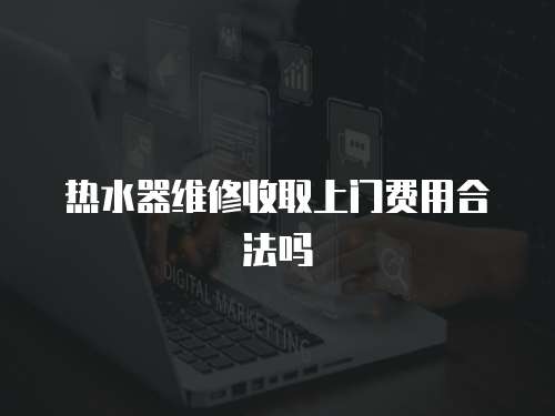 熱水器維修收取上門(mén)費(fèi)用合法嗎
