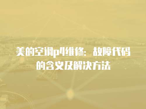 美的空調p4維修：故障代碼的含義及解決方法
