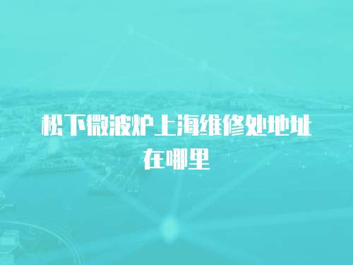 松下微波爐上海維修處地址在哪里