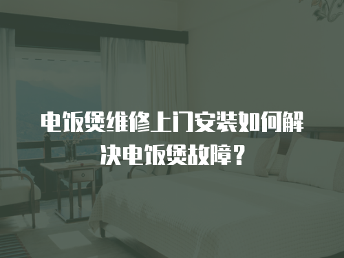 電飯煲維修上門安裝如何解決電飯煲故障？