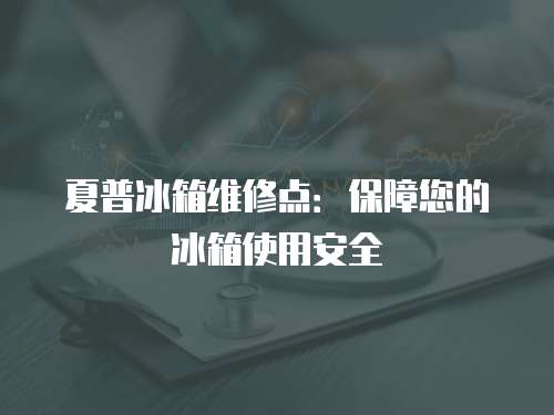 夏普冰箱維修點：保障您的冰箱使用安全