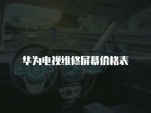 華為電視維修屏幕價(jià)格表