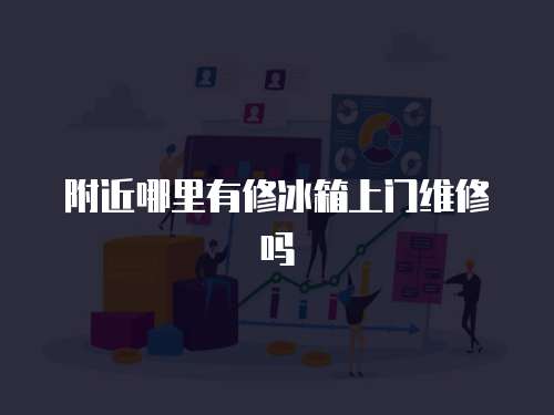 附近哪里有修冰箱上門維修嗎