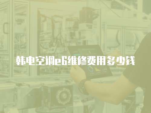 韓電空調e6維修費用多少錢