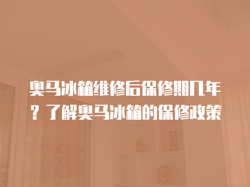 奧馬冰箱維修后保修期幾年？了解奧馬冰箱的保修政策