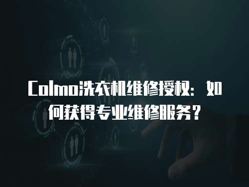 Colmo洗衣機維修授權：如何獲得專業維修服務？