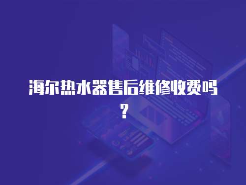 海爾熱水器售后維修收費嗎？