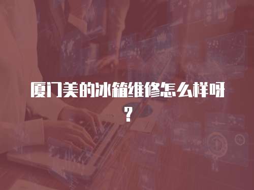 廈門美的冰箱維修怎么樣呀？