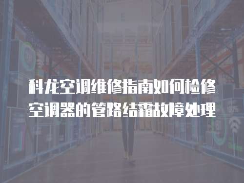 科龍空調維修指南如何檢修空調器的管路結霜故障處理