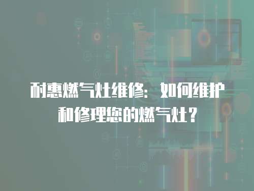 耐惠燃?xì)庠罹S修：如何維護和修理您的燃?xì)庠睿? class=