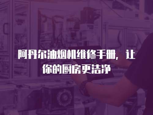 阿丹爾油煙機維修手冊，讓你的廚房更潔凈