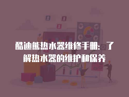 酷迪熊熱水器維修手冊：了解熱水器的維護和保養