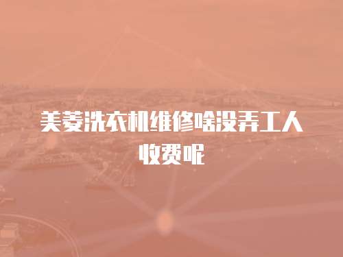美菱洗衣機(jī)維修啥沒弄工人收費(fèi)呢