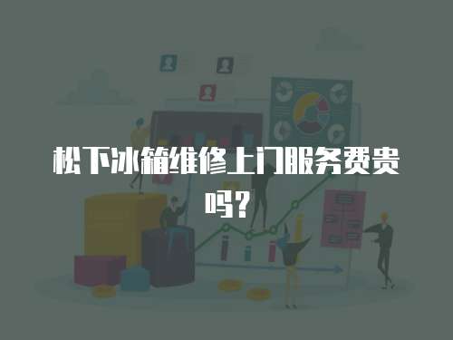 松下冰箱維修上門服務(wù)費(fèi)貴嗎？