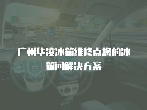 廣州華凌冰箱維修點(diǎn)您的冰箱問解決方案