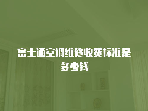 富士通空調維修收費標準是多少錢