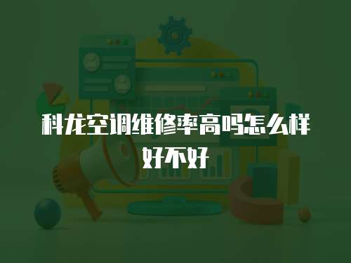 科龍空調(diào)維修率高嗎怎么樣好不好