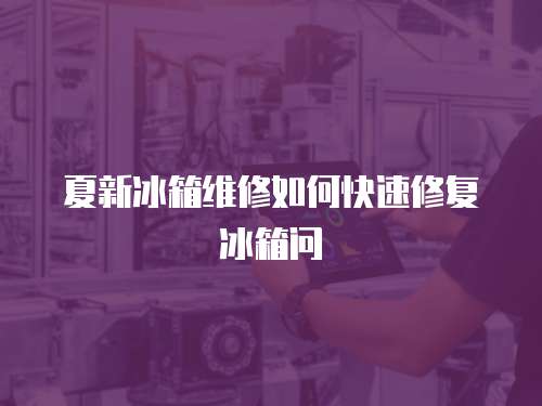 夏新冰箱維修如何快速修復冰箱問