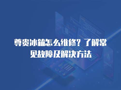 尊貴冰箱怎么維修？了解常見故障及解決方法
