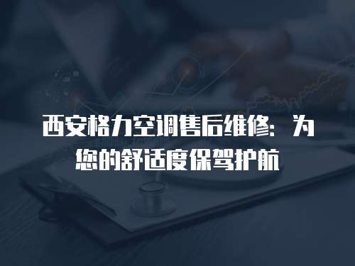 西安格力空調售后維修：為您的舒適度保駕護航
