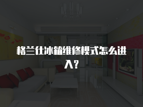 格蘭仕冰箱維修模式怎么進入？