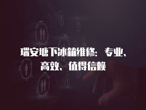 瑞安塘下冰箱維修：專業、高效、值得信賴