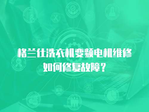 格蘭仕洗衣機變頻電機維修如何修復故障？