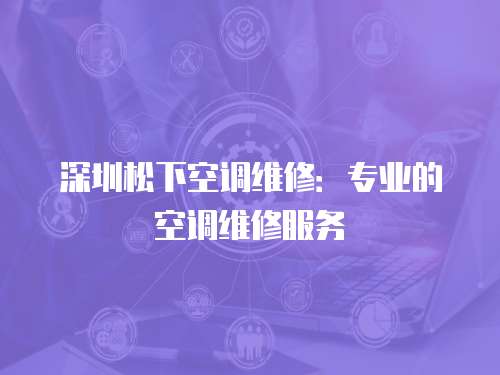 深圳松下空調維修：專業的空調維修服務