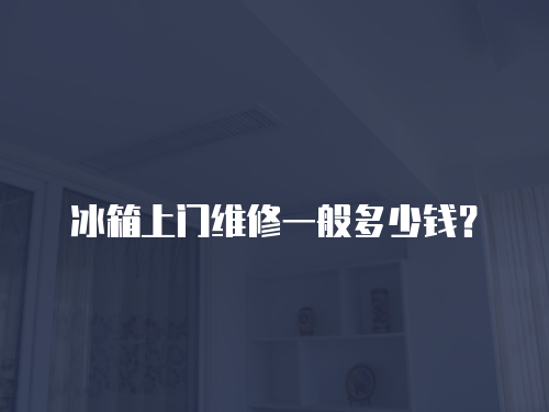冰箱上門維修一般多少錢？
