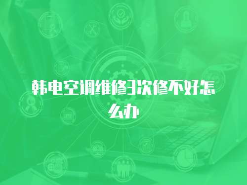韓電空調(diào)維修3次修不好怎么辦