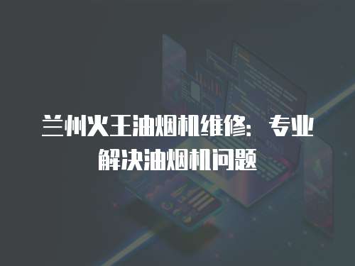 蘭州火王油煙機(jī)維修：專業(yè)解決油煙機(jī)問題
