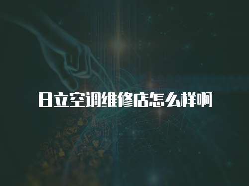 日立空調(diào)維修店怎么樣啊