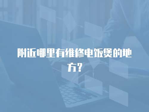 附近哪里有維修電飯煲的地方？