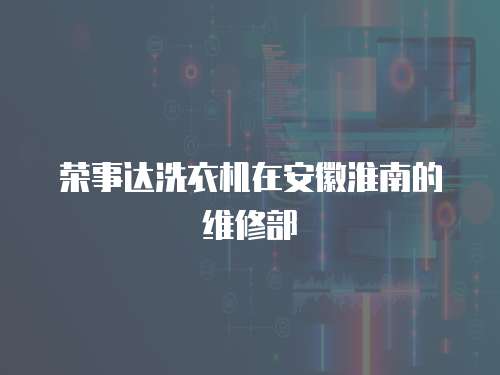 榮事達洗衣機在安徽淮南的維修部