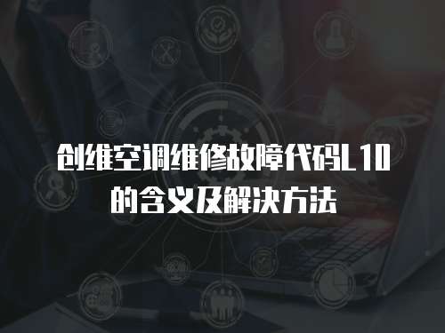 創維空調維修故障代碼L10的含義及解決方法