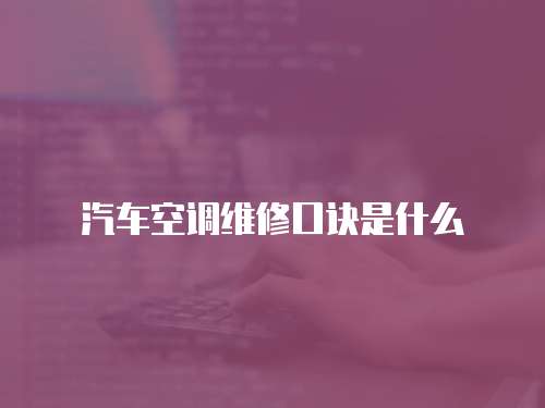 汽車空調(diào)維修口訣是什么