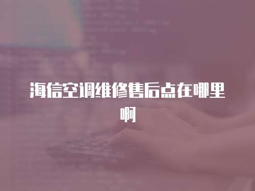 海信空調(diào)維修售后點(diǎn)在哪里啊
