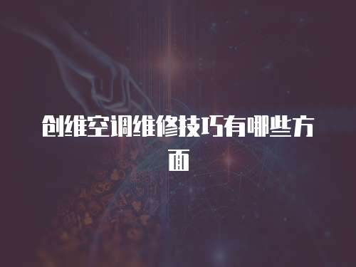 創(chuàng)維空調(diào)維修技巧有哪些方面