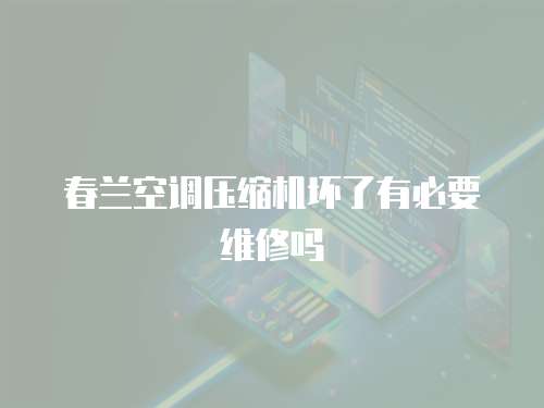 春蘭空調(diào)壓縮機壞了有必要維修嗎