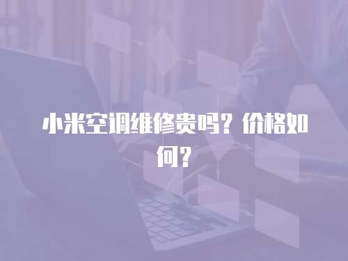 小米空調(diào)維修貴嗎？價格如何？