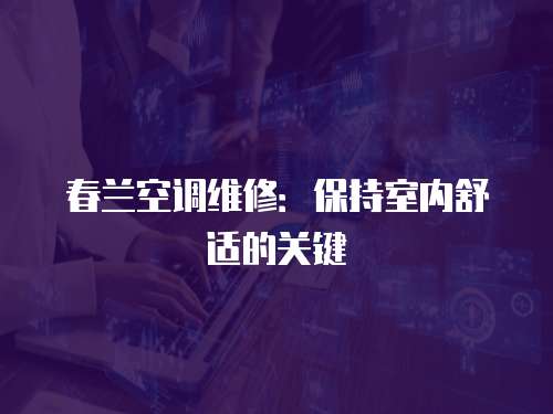 春蘭空調(diào)維修：保持室內(nèi)舒適的關(guān)鍵