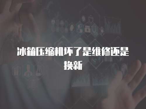 冰箱壓縮機壞了是維修還是換新